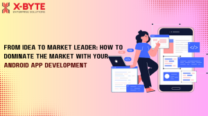 From Idea to Market Leader: How to Dominate the Market with Your Android App Development